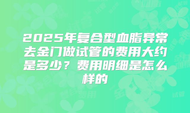 2025年复合型血脂异常去金门做试管的费用大约是多少？费用明细是怎么样的