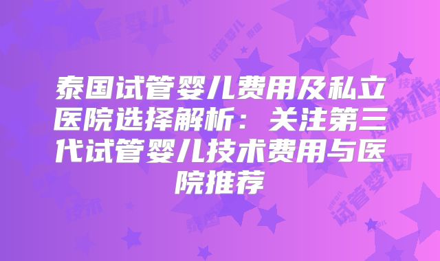 泰国试管婴儿费用及私立医院选择解析：关注第三代试管婴儿技术费用与医院推荐