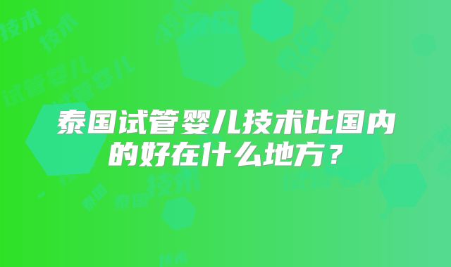 泰国试管婴儿技术比国内的好在什么地方？