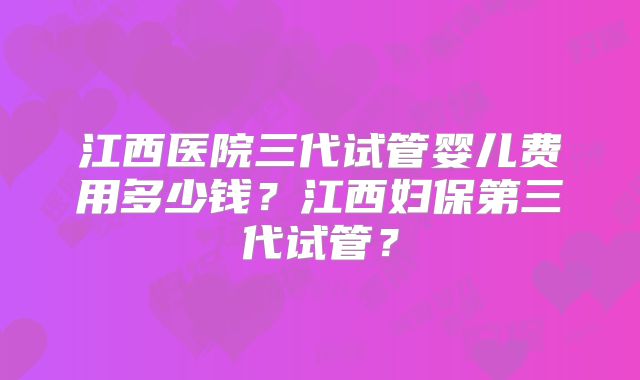 江西医院三代试管婴儿费用多少钱?江西妇保第三代试管?