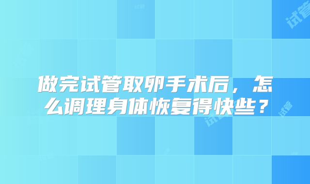 做完试管取卵手术后，怎么调理身体恢复得快些？