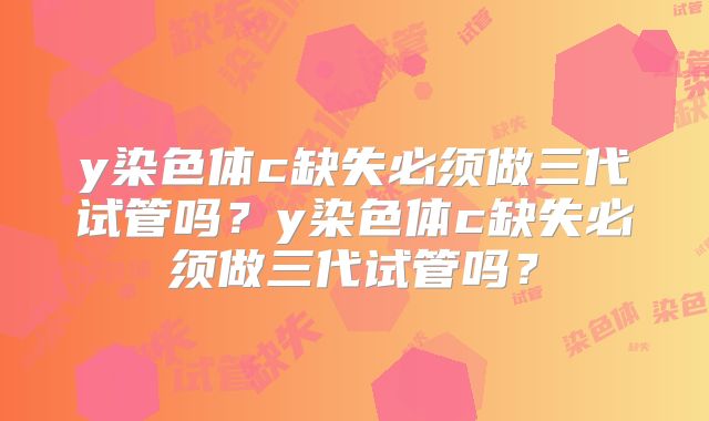 y染色体c缺失必须做三代试管吗?y染色体c缺失必须做三代试管吗?