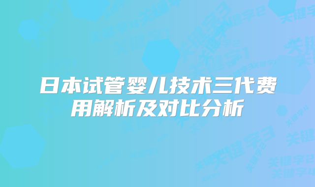 日本试管婴儿技术三代费用解析及对比分析