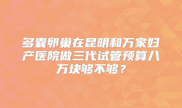 多囊卵巢在昆明和万家妇产医院做三代试管预算八万块够不够?