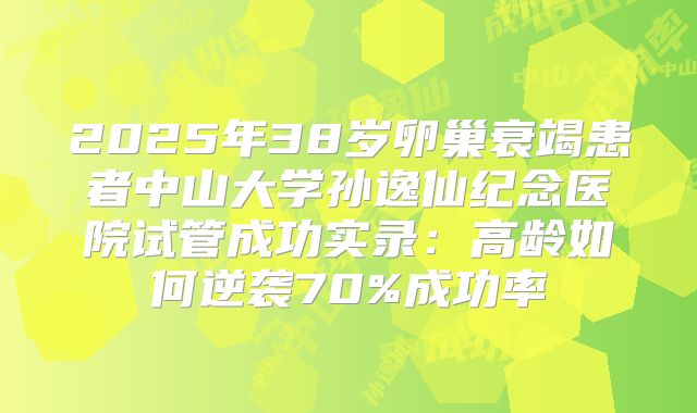 2025年38岁卵巢衰竭患者中山大学孙逸仙纪念医院试管成功实录：高龄如何逆袭70%成功率
