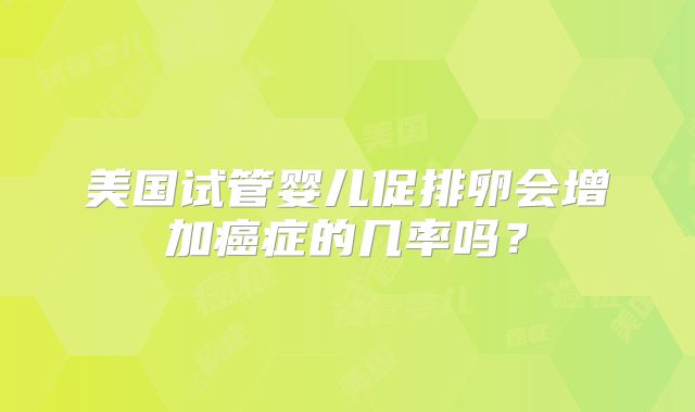 美国试管婴儿促排卵会增加癌症的几率吗？