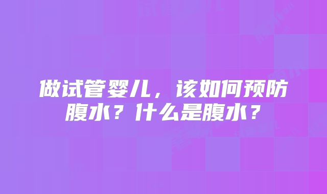 做试管婴儿，该如何预防腹水？什么是腹水？