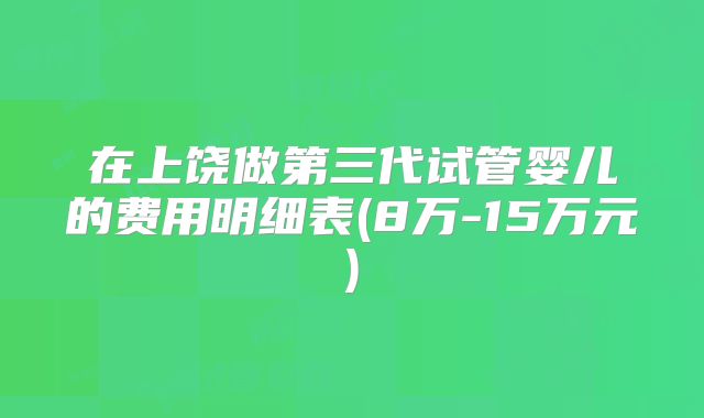在上饶做第三代试管婴儿的费用明细表(8万-15万元)