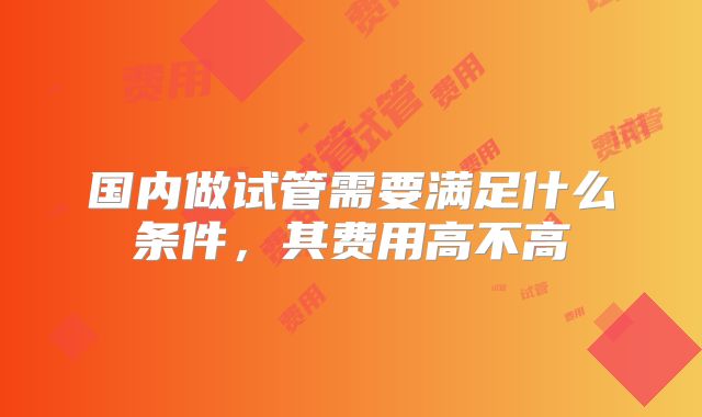 国内做试管需要满足什么条件，其费用高不高