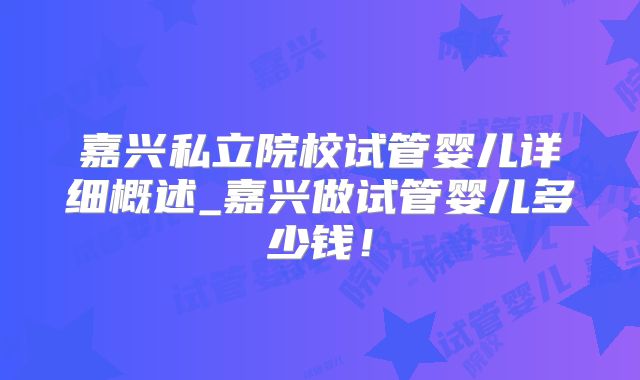 嘉兴私立院校试管婴儿详细概述_嘉兴做试管婴儿多少钱！