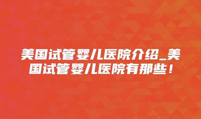 美国试管婴儿医院介绍_美国试管婴儿医院有那些！