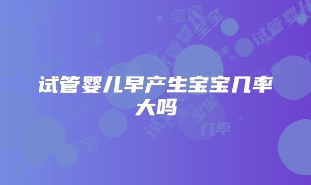 试管婴儿早产生宝宝几率大吗