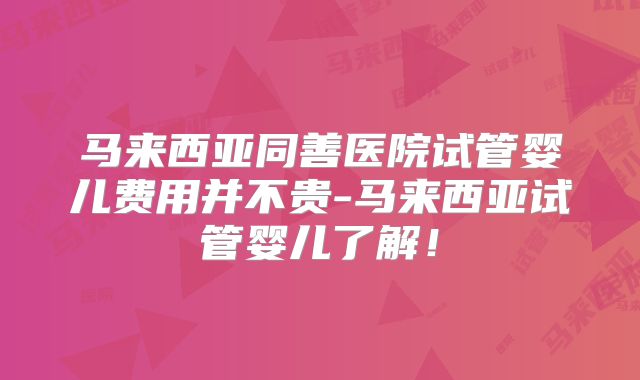 马来西亚同善医院试管婴儿费用并不贵-马来西亚试管婴儿了解！