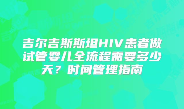 吉尔吉斯斯坦HIV患者做试管婴儿全流程需要多少天？时间管理指南