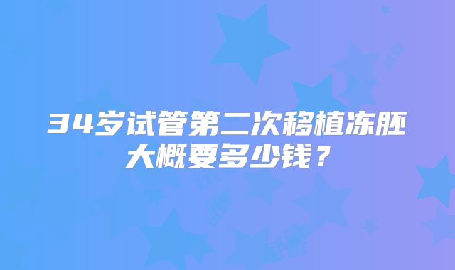 34岁试管第二次移植冻胚大概要多少钱？