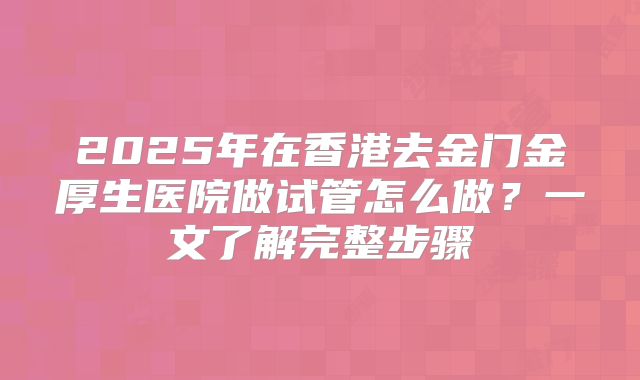 2025年在香港去金门金厚生医院做试管怎么做？一文了解完整步骤