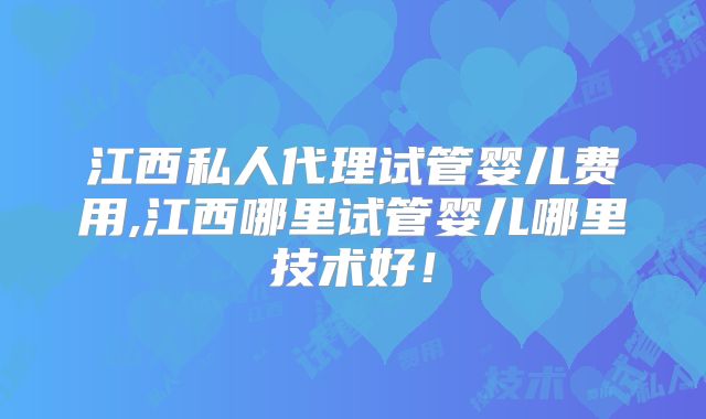 江西私人代理试管婴儿费用,江西哪里试管婴儿哪里技术好！