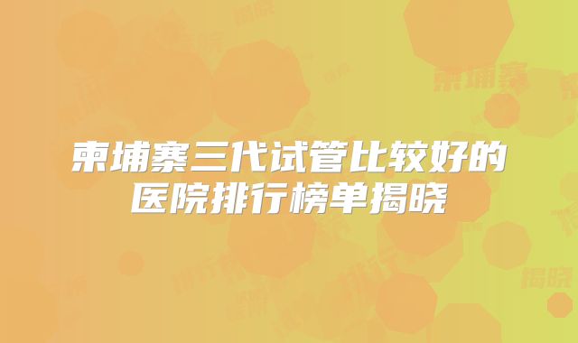 柬埔寨三代试管比较好的医院排行榜单揭晓