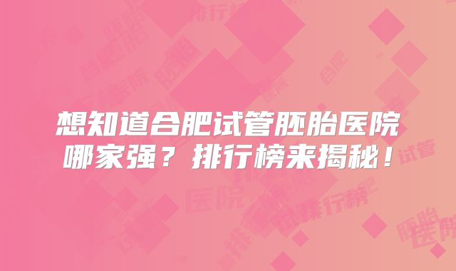 想知道合肥试管胚胎医院哪家强?排行榜来揭秘!