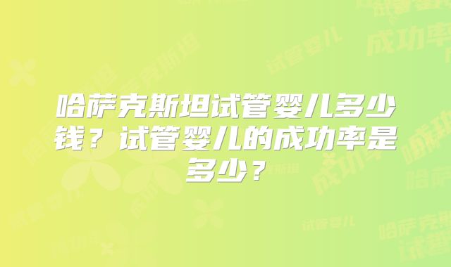 哈萨克斯坦试管婴儿多少钱？试管婴儿的成功率是多少？