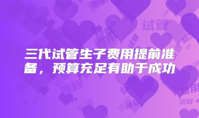 三代试管生子费用提前准备，预算充足有助于成功
