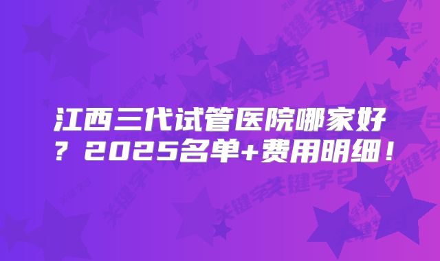江西三代试管医院哪家好？2025名单+费用明细！