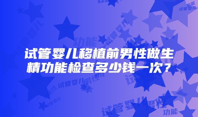 试管婴儿移植前男性做生精功能检查多少钱一次?