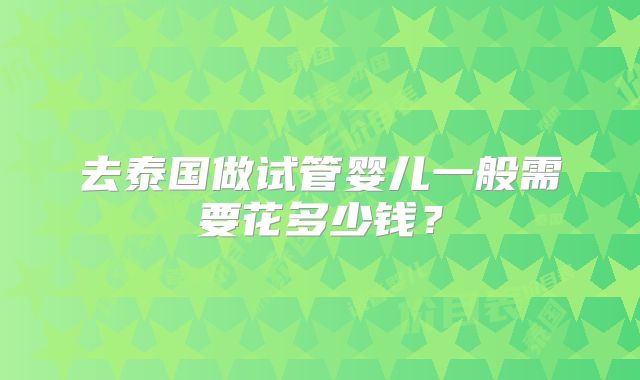 去泰国做试管婴儿一般需要花多少钱？
