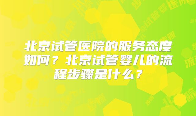 北京试管医院的服务态度如何?北京试管婴儿的流程步骤是什么?