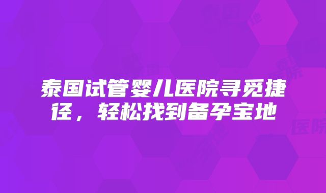 泰国试管婴儿医院寻觅捷径，轻松找到备孕宝地