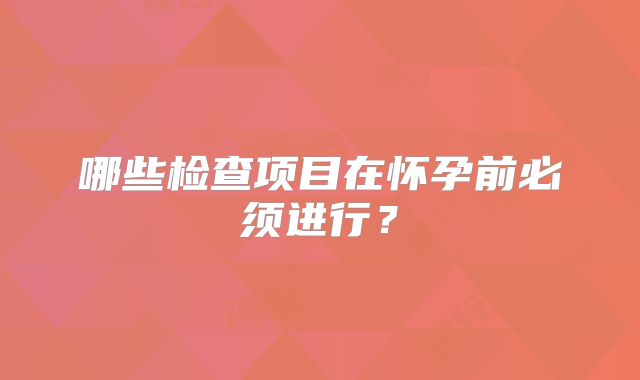 哪些检查项目在怀孕前必须进行？