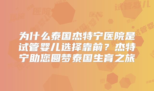 为什么泰国杰特宁医院是试管婴儿选择靠前？杰特宁助您圆梦泰国生育之旅