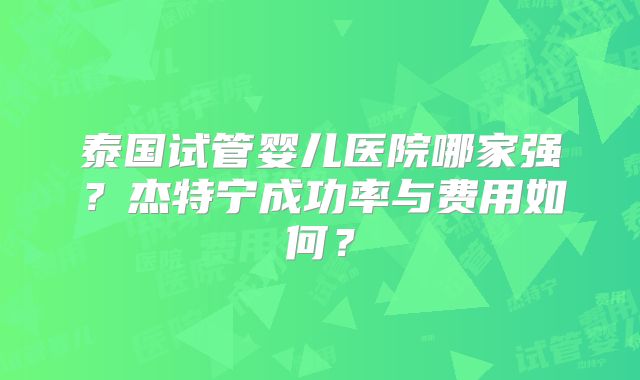 泰国试管婴儿医院哪家强？杰特宁成功率与费用如何？