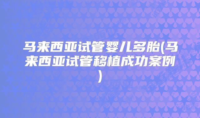 马来西亚试管婴儿多胎(马来西亚试管移植成功案例)
