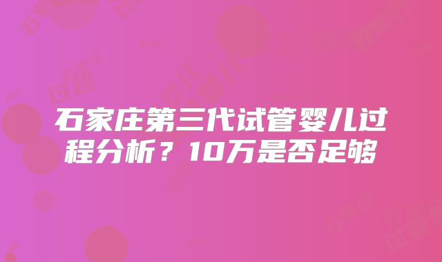 石家庄第三代试管婴儿过程分析？10万是否足够