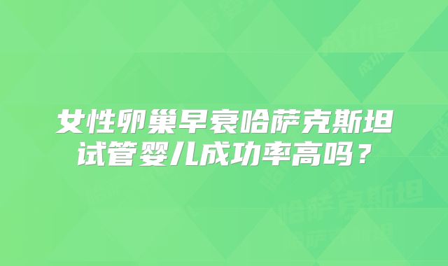 女性卵巢早衰哈萨克斯坦试管婴儿成功率高吗？