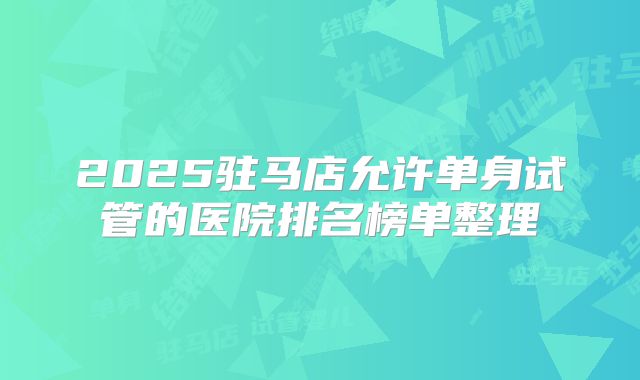 2025驻马店允许单身试管的医院排名榜单整理