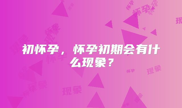 初怀孕，怀孕初期会有什么现象？