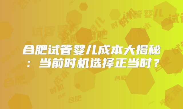 合肥试管婴儿成本大揭秘:当前时机选择正当时?