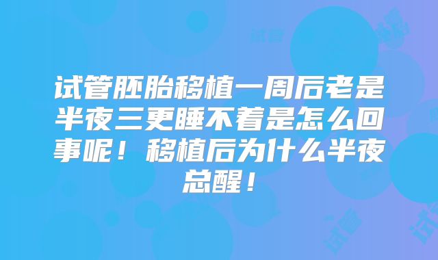 试管胚胎移植一周后老是半夜三更睡不着是怎么回事呢!移植后为什么半夜总醒!