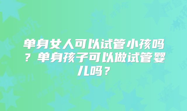 单身女人可以试管小孩吗？单身孩子可以做试管婴儿吗？