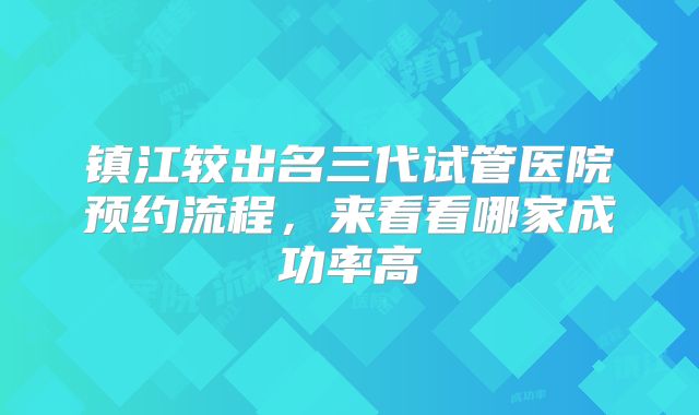 镇江较出名三代试管医院预约流程，来看看哪家成功率高
