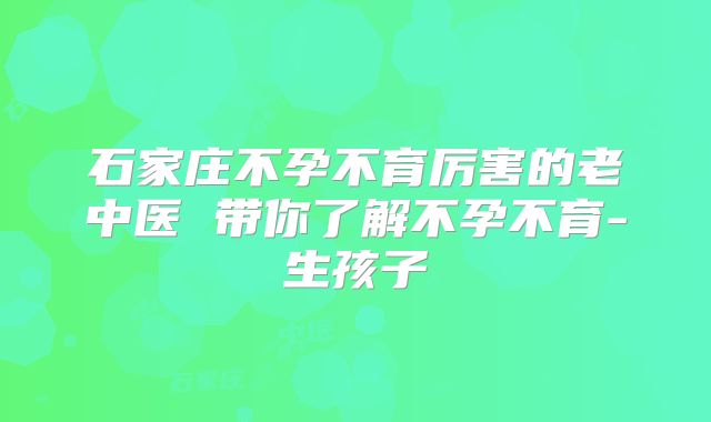 石家庄不孕不育厉害的老中医 带你了解不孕不育-生孩子