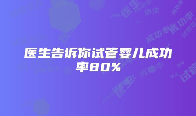 医生告诉你试管婴儿成功率80%