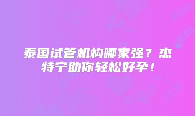 泰国试管机构哪家强？杰特宁助你轻松好孕！