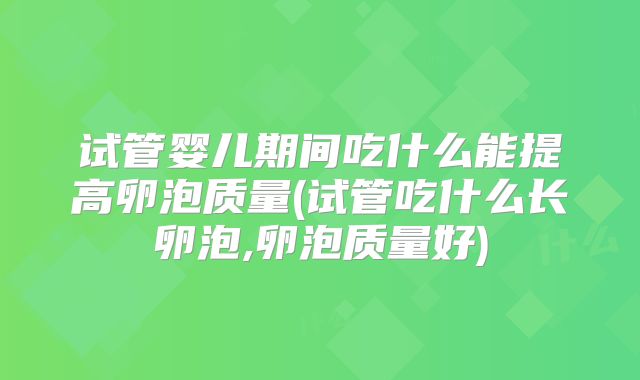 试管婴儿期间吃什么能提高卵泡质量(试管吃什么长卵泡,卵泡质量好)