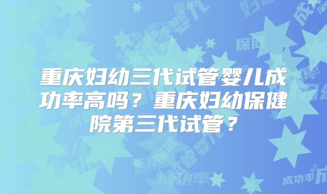 重庆妇幼三代试管婴儿成功率高吗?重庆妇幼保健院第三代试管?