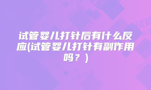 试管婴儿打针后有什么反应(试管婴儿打针有副作用吗？)