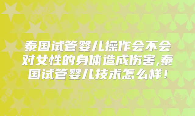 泰国试管婴儿操作会不会对女性的身体造成伤害,泰国试管婴儿技术怎么样！