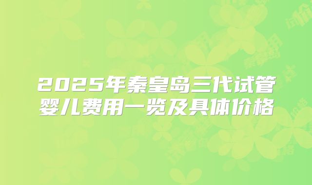 2025年秦皇岛三代试管婴儿费用一览及具体价格